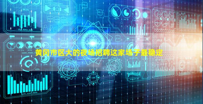 黄冈市区大的夜场招聘这家场子最稳定